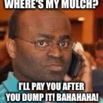 black guy on phone | WHERE'S MY MULCH? I'LL PAY YOU AFTER YOU DUMP IT!
BAHAHAHA! | image tagged in black guy on phone | made w/ Imgflip meme maker