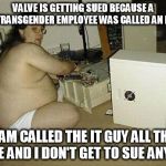 IT guy unfair treatment | VALVE IS GETTING SUED BECAUSE A TRANSGENDER EMPLOYEE WAS CALLED AN IT; I AM CALLED THE IT GUY ALL THE TIME AND I DON'T GET TO SUE ANYONE | image tagged in nerd,it,transgender,valve | made w/ Imgflip meme maker