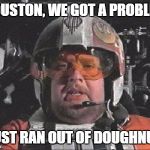 Red Leader star wars | HOUSTON, WE GOT A PROBLEM; I JUST RAN OUT OF DOUGHNUTS | image tagged in red leader star wars | made w/ Imgflip meme maker