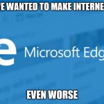 Microsoft Edge | BECAUSE WE WANTED TO MAKE INTERNET EXPLORER; EVEN WORSE | image tagged in microsoft edge | made w/ Imgflip meme maker