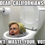 Flush Hillary | DEAR  CALIFORNIANS, DON'T.  WASTE.  YOUR.  VOTES! | image tagged in flush hillary,hillary,hillary clinton,toilet,toilet flush | made w/ Imgflip meme maker