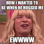 EWW | HOW I WANTED TO BE WHEN HE HUGGED ME; EWWWW | image tagged in eww | made w/ Imgflip meme maker