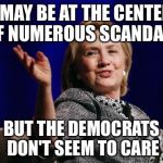 Does it really matter? | I MAY BE AT THE CENTER OF NUMEROUS SCANDALS; BUT THE DEMOCRATS DON'T SEEM TO CARE | image tagged in hillary,election 2016,democrats,trump | made w/ Imgflip meme maker