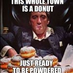 Scarface Donut | THIS WHOLE TOWN IS A DONUT; JUST READY TO BE POWDERED | image tagged in scarface donut | made w/ Imgflip meme maker