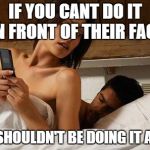 Cheating wife | IF YOU CANT DO IT IN FRONT OF THEIR FACE; YOU SHOULDN'T BE DOING IT AT ALL | image tagged in cheating wife | made w/ Imgflip meme maker
