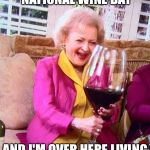 Betty White Wine | PEOPLE ARE CELEBRATING NATIONAL WINE DAY; AND I'M OVER HERE LIVING NATIONAL WINE LIFE | image tagged in betty white wine | made w/ Imgflip meme maker