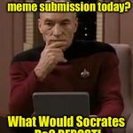 This has been a Public Announcement, brought to you by ImgFlip's favorite.......Socrates....... | What to do for my last meme submission today? What Would Socrates Do? REPOST! | image tagged in picard thinking,socrates,memes,funny memes,funny,evilmandoevil | made w/ Imgflip meme maker