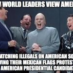 Dr Evil Laugh | HOW WORLD LEADERS VIEW AMERICA; WATCHING ILLEGALS ON AMERICAN SOIL WAVING THEIR MEXICAN FLAGS PROTESTING A AMERICAN PRESIDENTIAL CANDIDATE | image tagged in dr evil laugh | made w/ Imgflip meme maker