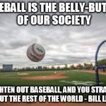 baseball | BASEBALL IS THE BELLY-BUTTON OF OUR SOCIETY; STRAIGHTEN OUT BASEBALL, AND YOU STRAIGHTEN OUT THE REST OF THE WORLD - BILL LEE | image tagged in baseball | made w/ Imgflip meme maker