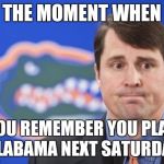 Muschamp | THE MOMENT WHEN; YOU REMEMBER YOU PLAY ALABAMA NEXT SATURDAY | image tagged in memes,muschamp | made w/ Imgflip meme maker