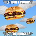 flying burger | "HEY! DON'T WORRY!"; "JUST EAT BURGERS!" | image tagged in flying burger | made w/ Imgflip meme maker