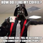Darth Vader Coffee | HOW DO I LIKE MY COFFEE? ON THE DARK SIDE, FULL OF BITTERNESS, AND CONSTANTLY CHOKING PEOPLE. | image tagged in memes,darth vader coffee | made w/ Imgflip meme maker