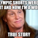 Bruce Jenner | MY OLYMPIC SHORTS WERE VERY TIGHT AND NOW I'M A WOMAN; TRUE STORY | image tagged in bruce jenner | made w/ Imgflip meme maker