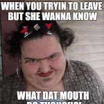 WhatDuHell! | WHEN YOU TRYIN TO LEAVE BUT SHE WANNA KNOW; WHAT DAT MOUTH DO THOUGH?! | image tagged in whatduhell | made w/ Imgflip meme maker