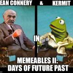 MEMEABLES II: DAYS OF FUTURE PAST | SEAN CONNERY; &; KERMIT; IN; MEMEABLES II: DAYS OF FUTURE PAST | image tagged in sean connery,kermit the frog,sean connery vs kermit,memes,funny | made w/ Imgflip meme maker