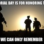 Soldiers at Dusk | MEMORIAL DAY IS FOR HONORING THOSE; WE CAN ONLY REMEMBER | image tagged in soldiers at dusk | made w/ Imgflip meme maker