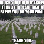 Memorial Day | THOUGH YOU DID NOT ASK FOR IT AND IT DOESN'T BEGIN TO REPAY YOU OR YOUR FAMILY... THANK YOU. | image tagged in memorial day | made w/ Imgflip meme maker