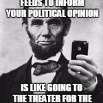 Lincoln political opinions | USING YOUR FACEBOOK FEEDS TO INFORM YOUR POLITICAL OPINION; IS LIKE GOING TO THE THEATER FOR THE FOOD - ABRAHAM LINCOLN | image tagged in lincoln selfie | made w/ Imgflip meme maker