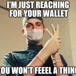 Doctor | I'M JUST REACHING FOR YOUR WALLET; YOU WON'T FEEEL A THING | image tagged in doctor | made w/ Imgflip meme maker