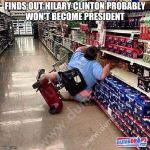 A Tragedy At Walmart | FINDS OUT HILARY CLINTON PROBABLY WON'T BECOME PRESIDENT | image tagged in a tragedy at walmart | made w/ Imgflip meme maker