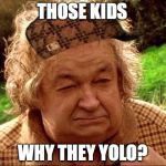 Grumpy Hobbit | THOSE KIDS; WHY THEY YOLO? | image tagged in grumpy hobbit,scumbag | made w/ Imgflip meme maker
