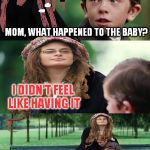 I bet the baby felt like being born though | MOM, WHAT HAPPENED TO THE BABY? I DIDN'T FEEL LIKE HAVING IT | image tagged in college liberal mother,abortion is murder,memes | made w/ Imgflip meme maker