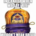 I'll have a rye and Coke please | IN CANADA WHEN WE SAY "RYE"; WE DON'T MEAN BREAD | image tagged in crown royal,whiskey | made w/ Imgflip meme maker