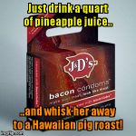 Bacon Condoms | Just drink a quart of pineapple juice.. ..and whisk her away to a Hawaiian pig roast! | image tagged in bacon condoms | made w/ Imgflip meme maker