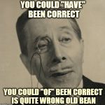 Old British Guy | YOU COULD "HAVE" BEEN CORRECT; YOU COULD "OF" BEEN CORRECT IS QUITE WRONG OLD BEAN | image tagged in old british guy | made w/ Imgflip meme maker