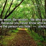 Forest is our Home | Be weird. Be random.  Be who you are. Because you never know who would love the person you hide.  —  unknown | image tagged in forest is our home | made w/ Imgflip meme maker