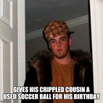 Scumbag Steve | GIVES HIS CRIPPLED COUSIN A USED SOCCER BALL FOR HIS BIRTHDAY | image tagged in scumbag steve | made w/ Imgflip meme maker