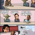 Jedi Board Meeting | SO, AM I A MEMBER OF THE JEDI COUNCIL? A MEMBER YOU ARE; OF COURSE; BUT NOT A JEDI MASTER | image tagged in jedi board meeting,star wars,mace windu,anakin skywalker,yoda wisdom | made w/ Imgflip meme maker