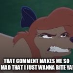 I Just Wanna Bite Ya! | THAT COMMENT MAKES ME SO MAD THAT I JUST WANNA BITE YA! | image tagged in dixie annoyed,memes,the fox and the hound 2,reba mcentire,dog | made w/ Imgflip meme maker
