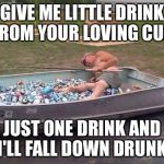 Just One Drink | GIVE ME LITTLE DRINK FROM YOUR LOVING CUP; JUST ONE DRINK AND I'LL FALL DOWN DRUNK | image tagged in beer,drunk,canoe,passed out | made w/ Imgflip meme maker