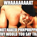 old man funny | WHAAAAAAAAT; IM NOT NAKED PHHPHHPPHHH WHY WOULD YOU SAY THAT | image tagged in old man funny | made w/ Imgflip meme maker