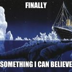 Godzilla Sinking The Titanic | FINALLY; SOMETHING I CAN BELIEVE | image tagged in godzilla sinking the titanic | made w/ Imgflip meme maker