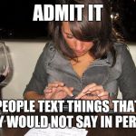 girl texting | ADMIT IT; PEOPLE TEXT THINGS THAT THEY WOULD NOT SAY IN PERSON | image tagged in girl texting | made w/ Imgflip meme maker