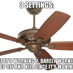 I updated the ceiling fan meme from a pie chart to an actual picture since i mixed up the colors and wanted to repost it (: | 3 SETTINGS:; 1. LOOKS LIKE IT'S WORKING
2. BARELY WORKING
3. LOOKS LIKE IT COULD POP OFF AND KILL SINCE IT'S MOVING FULL THROTTLE | image tagged in ceiling fan | made w/ Imgflip meme maker