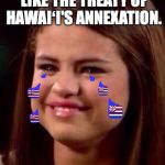 Selena Gomez | MY LOVE LIFE IS LIKE THE TREATY OF HAWAIʻI'S ANNEXATION. IT DOESNʻT EXIST. | image tagged in selena gomez | made w/ Imgflip meme maker