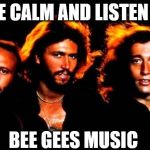 Bee Gees Black | BEE CALM AND LISTEN TO; BEE GEES MUSIC | image tagged in bee gees black | made w/ Imgflip meme maker