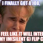 I got a job! | I FINALLY GOT A JOB, BUT I FEEL LIKE IT WILL INTERFERE WITH MY IM(SILENT G) FLIP CAREER. | image tagged in dawson_crying,funny memes,funny,memes | made w/ Imgflip meme maker
