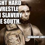 Another actual quote, he said this right after he defeated Rick Flair at Wrestlemania 12... | I FOUGHT HARD TO WRESTLE DOWN SLAVERY IN THE SOUTH. - ABRAHAM LINCOLN 1872 | image tagged in wrestler abe,abe lincoln,sexy,civil war,slavery | made w/ Imgflip meme maker