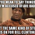 Bill Cosby confused | YOU MEAN TO SAY THINGS I'M ACCUSED OF ARE BAD; BUT THE SAME KIND OF STUFF IS OK FOR BILL CLINTON? | image tagged in bill cosby confused | made w/ Imgflip meme maker