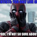 Deadpool: Oh No! | SCIENTISTS: YOU ONLY LIVE ONCE; DEADPOOL: I'M NOT SO SURE ABOUT THAT | image tagged in deadpool oh no | made w/ Imgflip meme maker