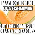 Literally ;) | I MAY NOT BE MUCH OF A FISHERMAN; BUT I CAN DAMN SURE CLEAN A CANTALOUPE! | image tagged in cantaloupe | made w/ Imgflip meme maker