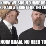 Rage Mythbusters | EVEN I KNOW WE SHOULD HAVE BROUGHT BACK TORI, KARI & GRANT FOR THE LAST SHOW. YEAH I KNOW ADAM. NO NEED TO SHOUT! | image tagged in rage mythbusters | made w/ Imgflip meme maker