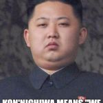 Disregard females, acquire currency. | IN MY COUNTRY KON'NICHIWA MEANS "WE HAVE ALL YOUR MONEY" | image tagged in good guy kim jong un | made w/ Imgflip meme maker