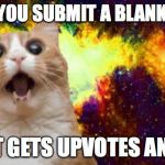 omg | WHEN YOU SUBMIT A BLANK MEME; BUT IT GETS UPVOTES ANYWAY | image tagged in omg | made w/ Imgflip meme maker