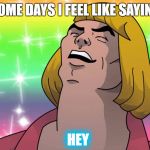 I say hey | SOME DAYS I FEEL LIKE SAYING; HEY | image tagged in hey,whats going on,some days i feel like | made w/ Imgflip meme maker