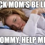 Sick Moms | SICK MOM'S BE LIKE; MOMMY, HELP ME... | image tagged in sick moms | made w/ Imgflip meme maker